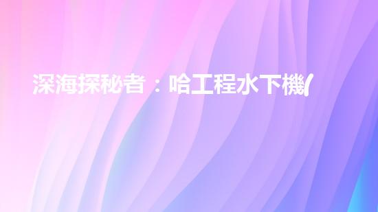 深海探秘者：哈工程水下機(jī)器人的未來之路！